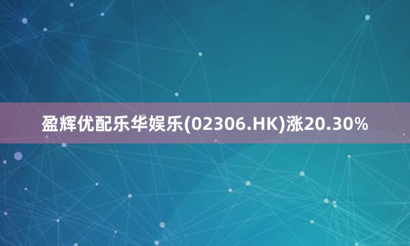 盈辉优配乐华娱乐(02306.HK)涨20.30%