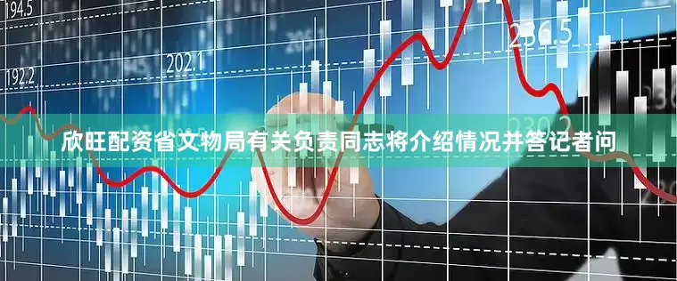 欣旺配资省文物局有关负责同志将介绍情况并答记者问