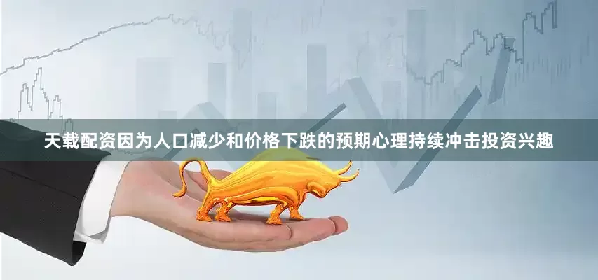 天载配资因为人口减少和价格下跌的预期心理持续冲击投资兴趣