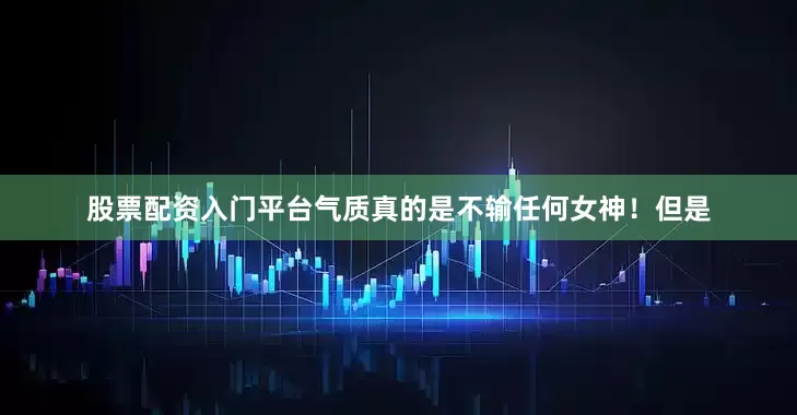 股票配资入门平台气质真的是不输任何女神！但是