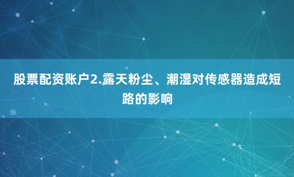 股票配资账户2.露天粉尘、潮湿对传感器造成短路的影响