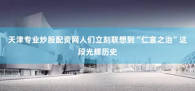 天津专业炒股配资网人们立刻联想到“仁宣之治”这段光辉历史
