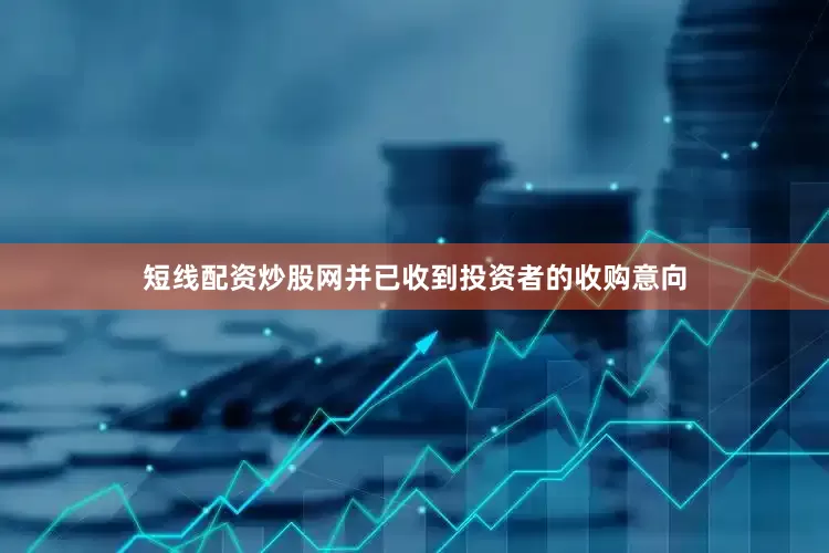 短线配资炒股网并已收到投资者的收购意向