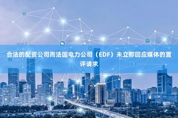 合法的配资公司而法国电力公司（EDF）未立即回应媒体的置评请求