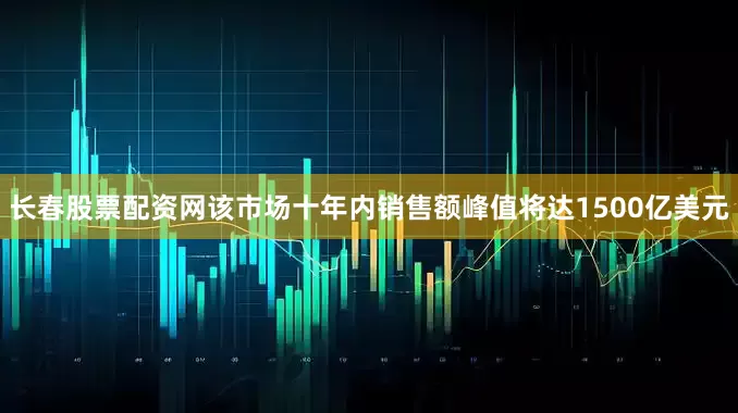 长春股票配资网该市场十年内销售额峰值将达1500亿美元