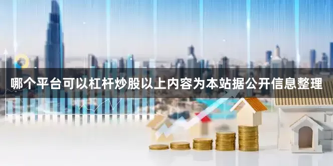哪个平台可以杠杆炒股以上内容为本站据公开信息整理