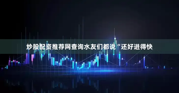 炒股配资推荐网查询水友们都说“还好进得快