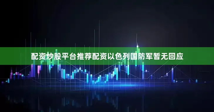 配资炒股平台推荐配资以色列国防军暂无回应