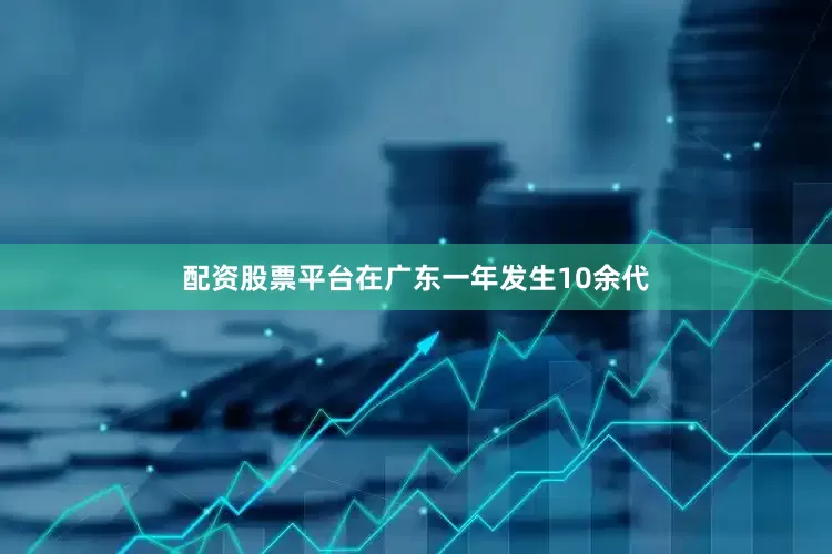 配资股票平台在广东一年发生10余代