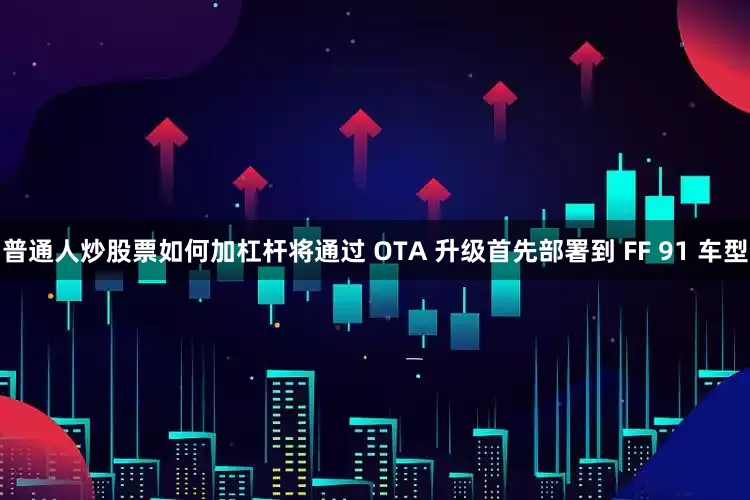 普通人炒股票如何加杠杆将通过 OTA 升级首先部署到 FF 91 车型