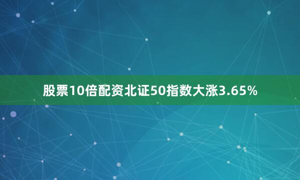 股票10倍配资北证50指数大涨3.65%