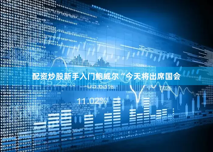 配资炒股新手入门　　鲍威尔“今天将出席国会