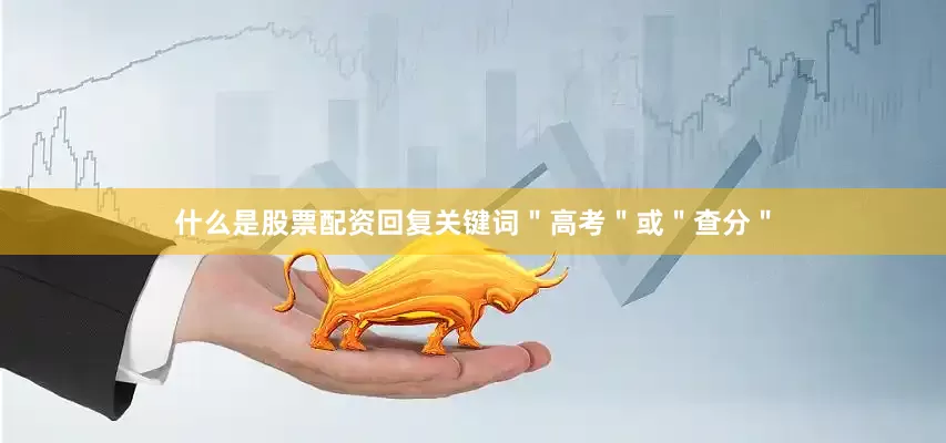 什么是股票配资回复关键词＂高考＂或＂查分＂