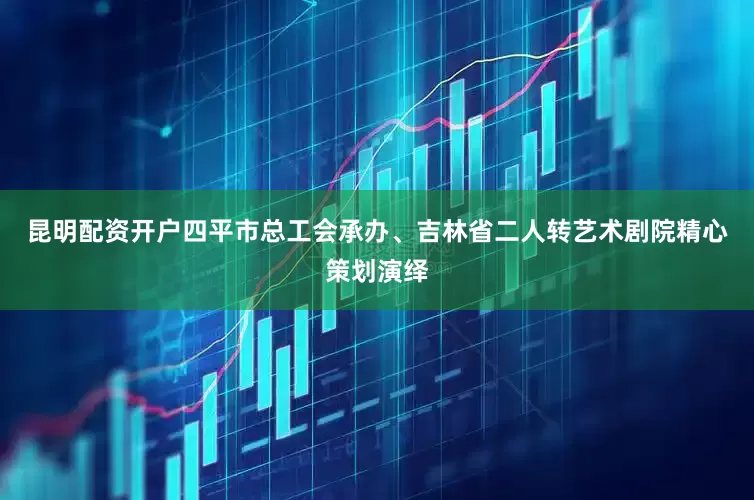 昆明配资开户四平市总工会承办、吉林省二人转艺术剧院精心策划演绎