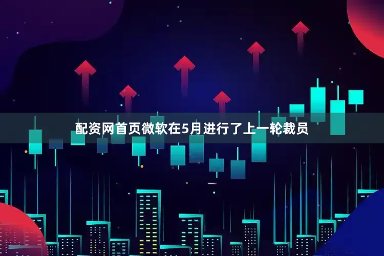 配资网首页微软在5月进行了上一轮裁员