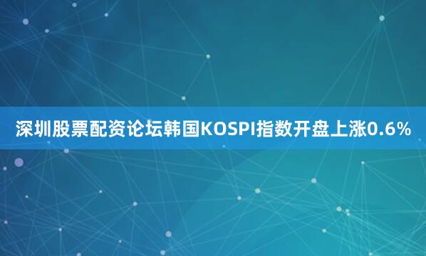 深圳股票配资论坛韩国KOSPI指数开盘上涨0.6%