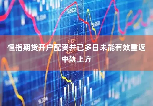 恒指期货开户配资并已多日未能有效重返中轨上方