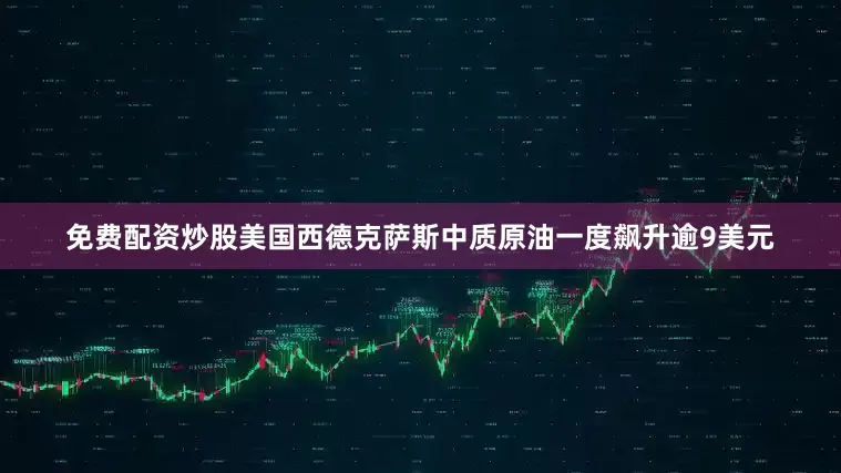 免费配资炒股美国西德克萨斯中质原油一度飙升逾9美元