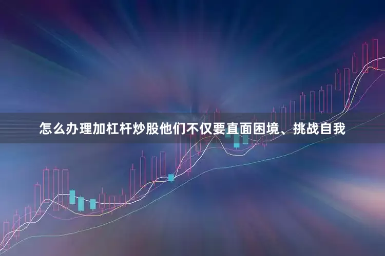 怎么办理加杠杆炒股他们不仅要直面困境、挑战自我