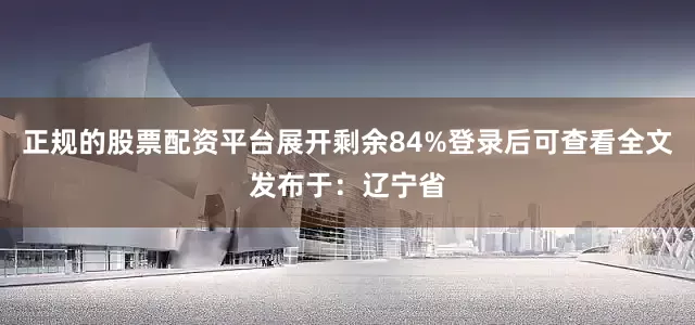 正规的股票配资平台展开剩余84%登录后可查看全文发布于：辽宁省