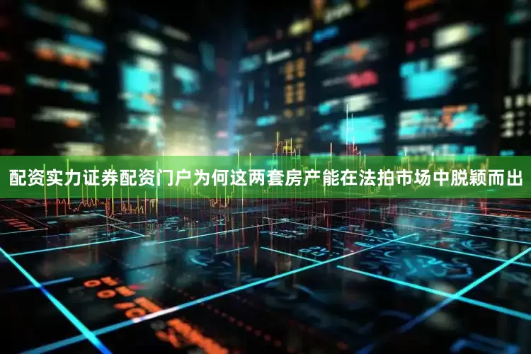 配资实力证券配资门户为何这两套房产能在法拍市场中脱颖而出