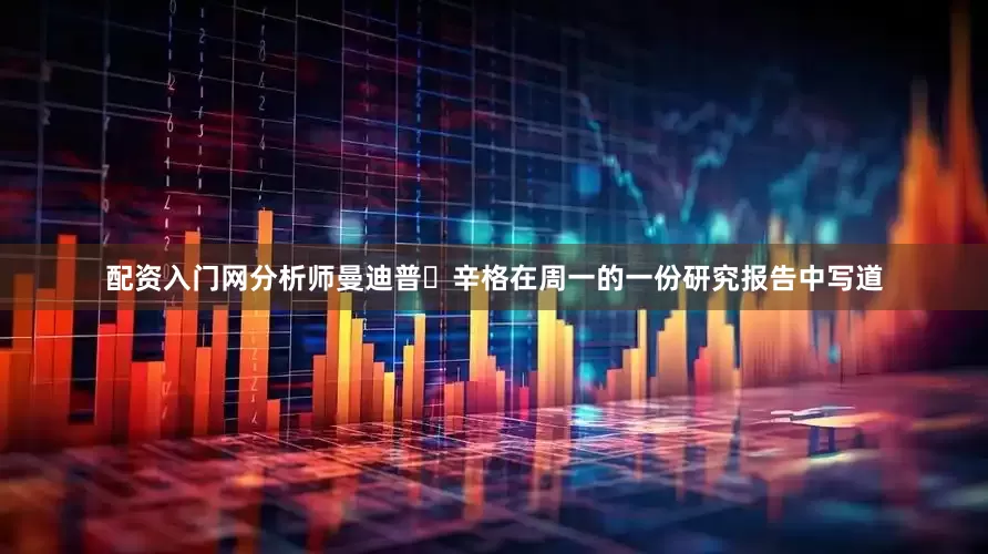配资入门网分析师曼迪普・辛格在周一的一份研究报告中写道