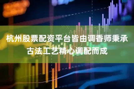 杭州股票配资平台皆由调香师秉承古法工艺精心调配而成