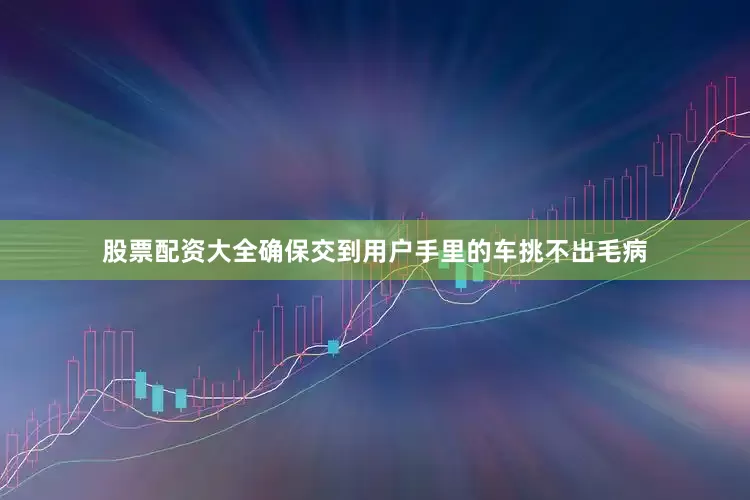 股票配资大全确保交到用户手里的车挑不出毛病