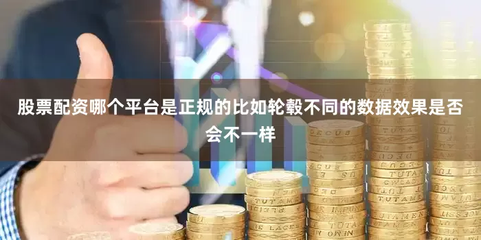 股票配资哪个平台是正规的比如轮毂不同的数据效果是否会不一样