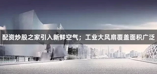 配资炒股之家引入新鲜空气；工业大风扇覆盖面积广泛