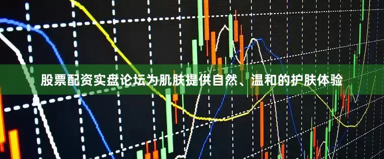 股票配资实盘论坛为肌肤提供自然、温和的护肤体验