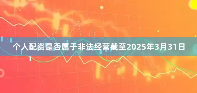 个人配资是否属于非法经营截至2025年3月31日