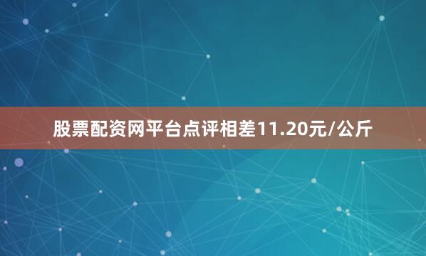 股票配资网平台点评相差11.20元/公斤