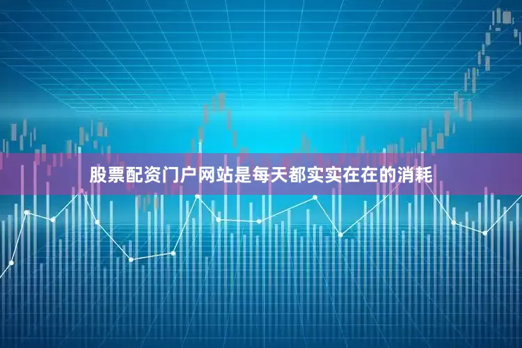 股票配资门户网站是每天都实实在在的消耗