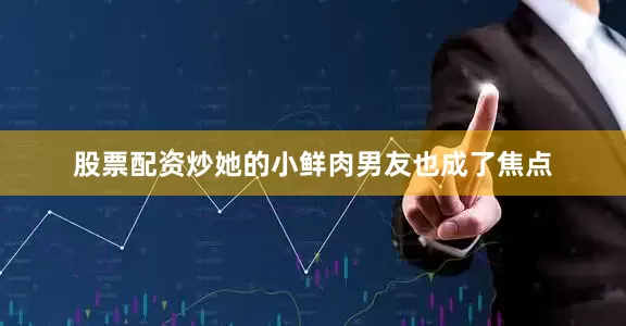 股票配资炒她的小鲜肉男友也成了焦点