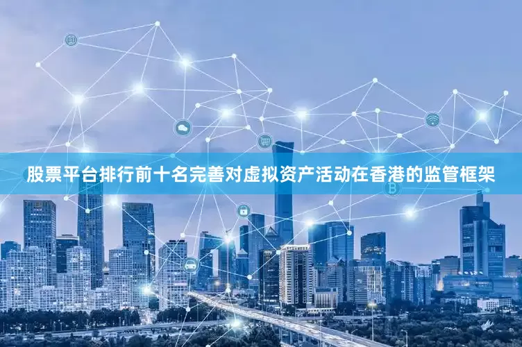 股票平台排行前十名完善对虚拟资产活动在香港的监管框架