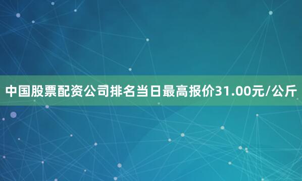 中国股票配资公司排名当日最高报价31.00元/公斤