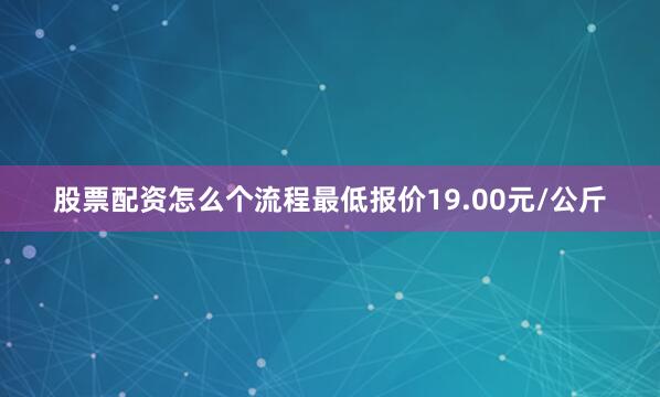 股票配资怎么个流程最低报价19.00元/公斤