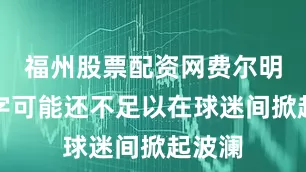福州股票配资网费尔明的名字可能还不足以在球迷间掀起波澜