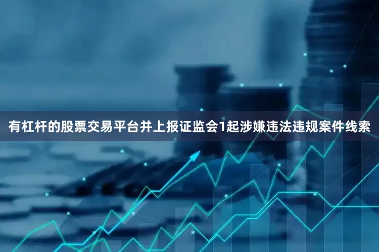 有杠杆的股票交易平台并上报证监会1起涉嫌违法违规案件线索