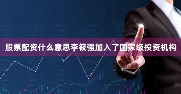 股票配资什么意思李筱强加入了国家级投资机构