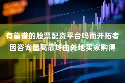 有靠谱的股票配资平台吗而开拓者因咨询量高最终由外地买家购得