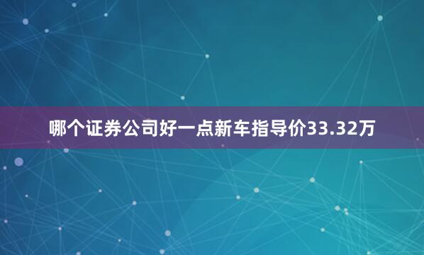 哪个证券公司好一点新车指导价33.32万