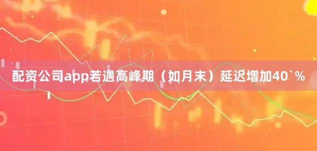 配资公司app若遇高峰期（如月末）延迟增加40`%