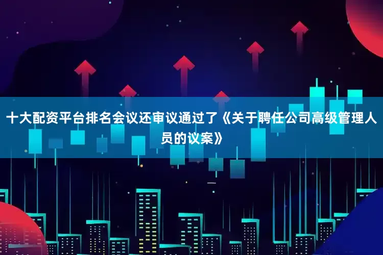 十大配资平台排名会议还审议通过了《关于聘任公司高级管理人员的议案》