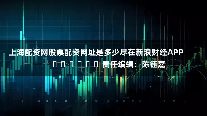上海配资网股票配资网址是多少尽在新浪财经APP            						责任编辑：陈钰嘉