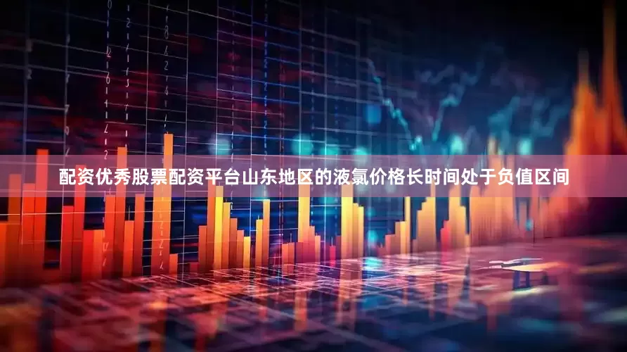 配资优秀股票配资平台山东地区的液氯价格长时间处于负值区间
