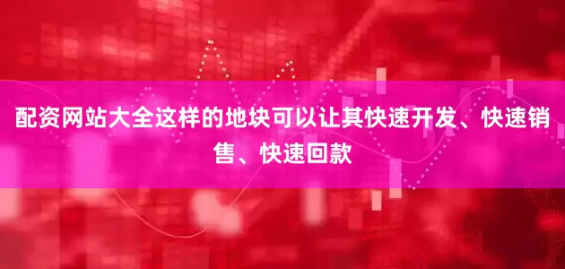 配资网站大全这样的地块可以让其快速开发、快速销售、快速回款