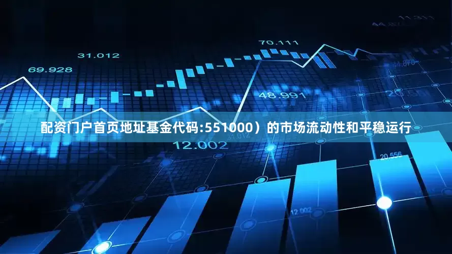 配资门户首页地址基金代码:551000）的市场流动性和平稳运行
