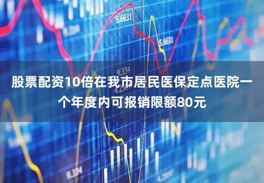 股票配资10倍在我市居民医保定点医院一个年度内可报销限额80元